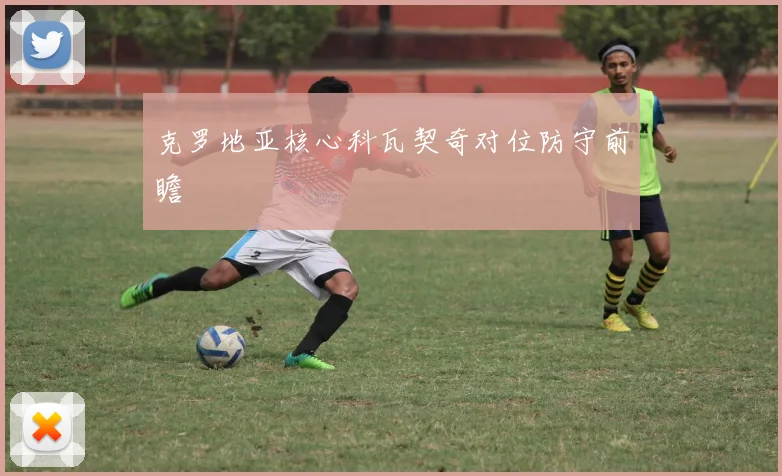 克罗地亚核心科瓦契奇对位防守前瞻