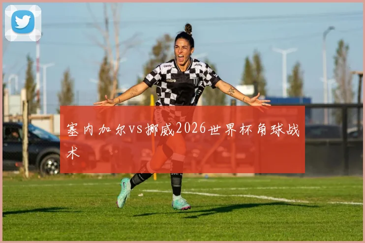 塞内加尔vs挪威2026世界杯角球战术