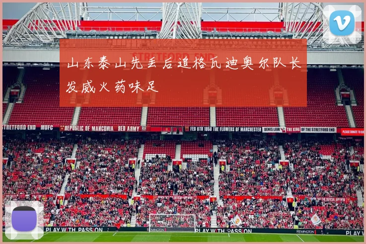 山东泰山先丢后追格瓦迪奥尔队长发威火药味足