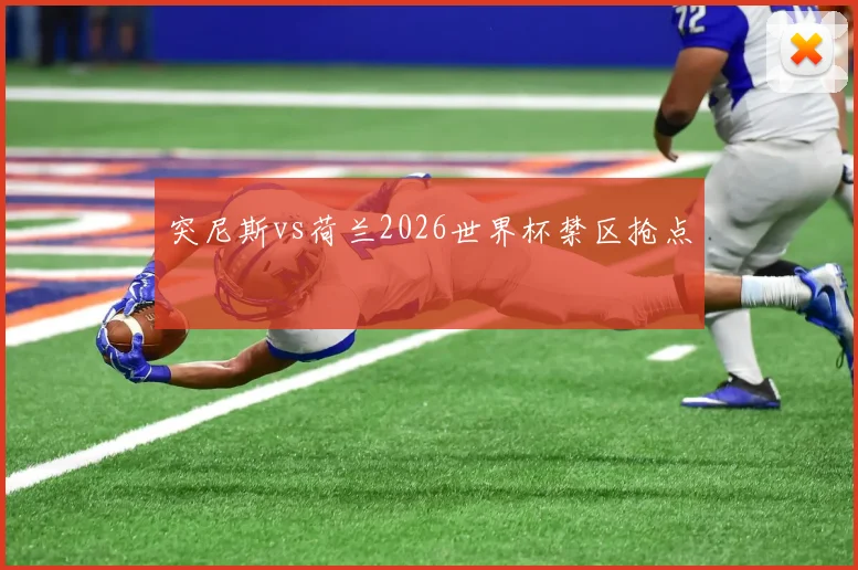 突尼斯vs荷兰2026世界杯禁区抢点