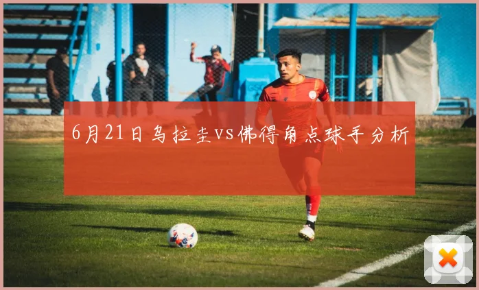 6月21日乌拉圭vs佛得角点球手分析