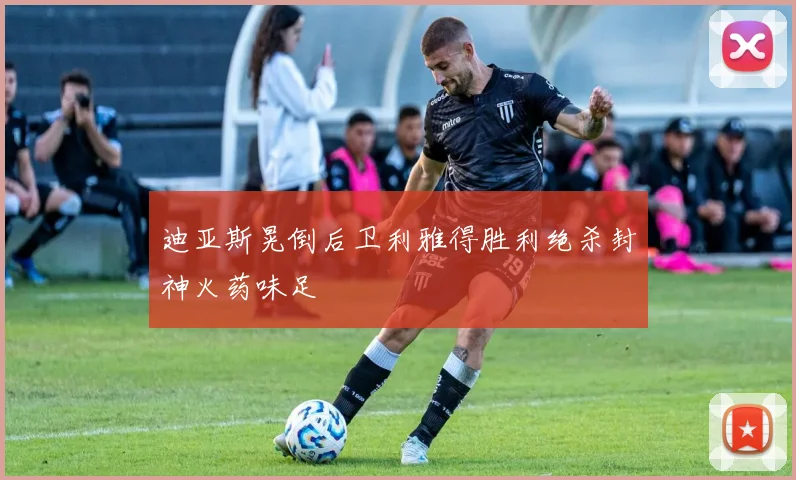 迪亚斯晃倒后卫利雅得胜利绝杀封神火药味足