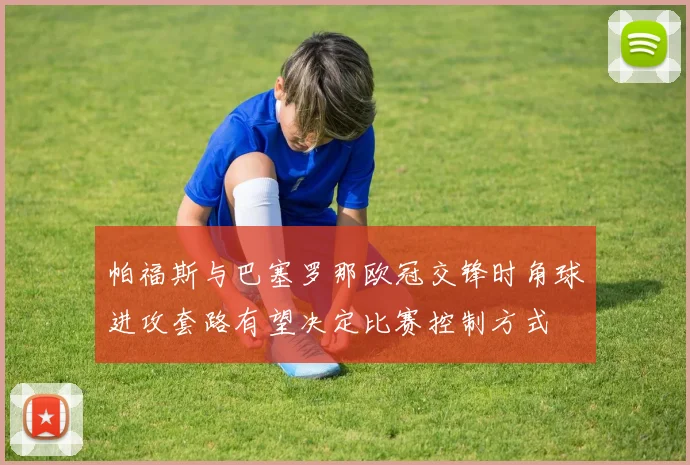 帕福斯与巴塞罗那欧冠交锋时角球进攻套路有望决定比赛控制方式