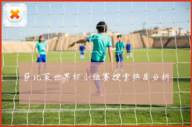 萨比策世界杯小组赛搜索热度分析