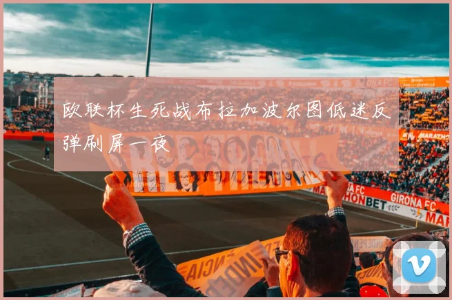 欧联杯生死战布拉加波尔图低迷反弹刷屏一夜