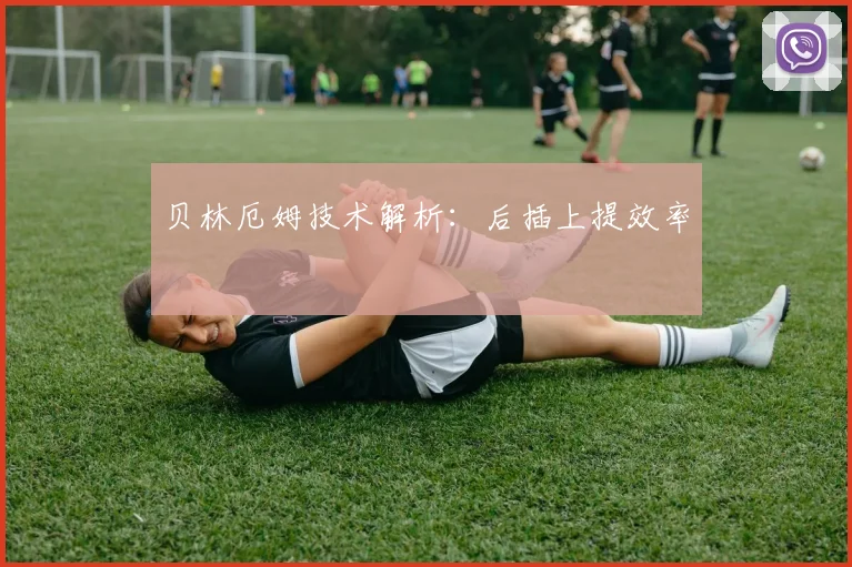 贝林厄姆技术解析:后插上提效率