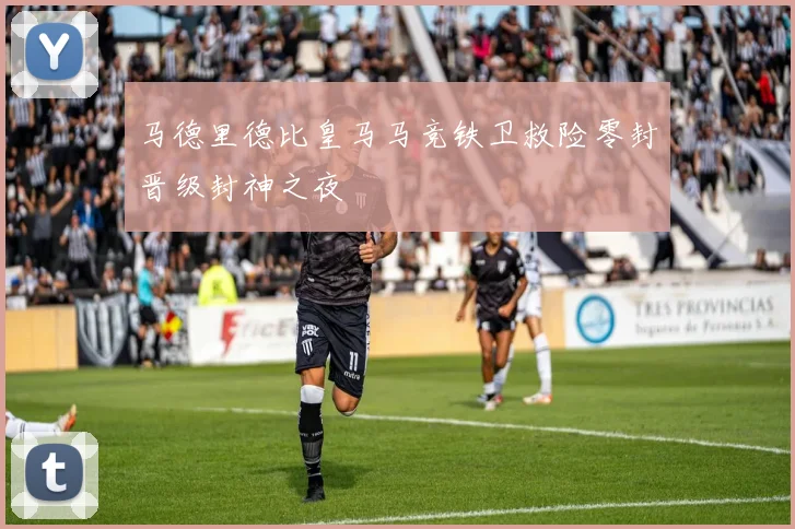 马德里德比皇马马竞铁卫救险零封晋级封神之夜