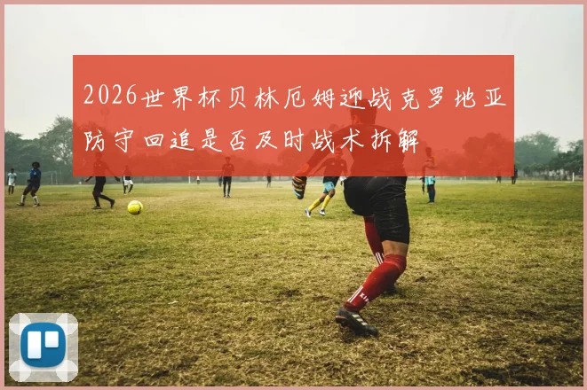 2026世界杯贝林厄姆迎战克罗地亚防守回追是否及时战术拆解