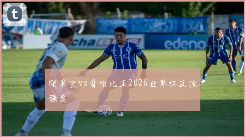 刚果金vs哥伦比亚2026世界杯反抢强度