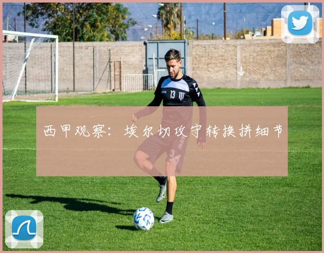 西甲观察：埃尔切攻守转换拼细节