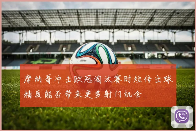 摩纳哥冲击欧冠淘汰赛时短传出球精度能否带来更多射门机会