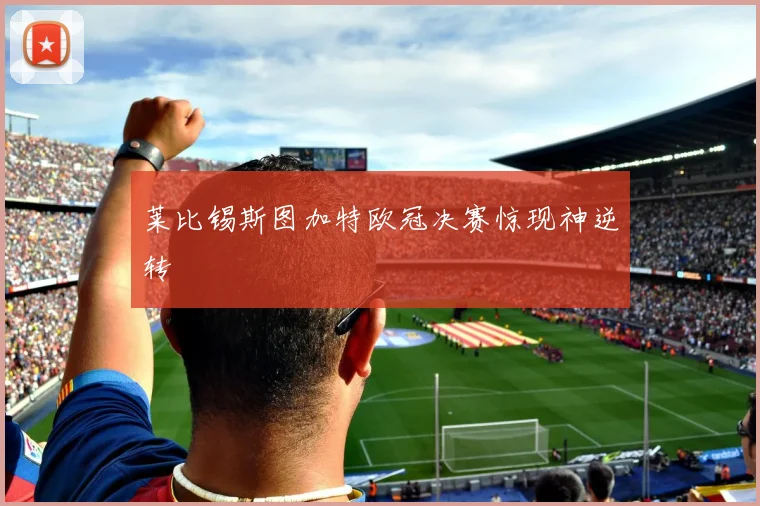 莱比锡斯图加特欧冠决赛惊现神逆转