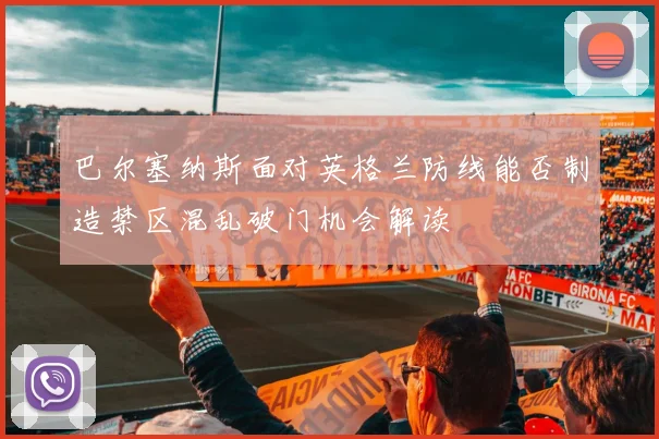 巴尔塞纳斯面对英格兰防线能否制造禁区混乱破门机会解读