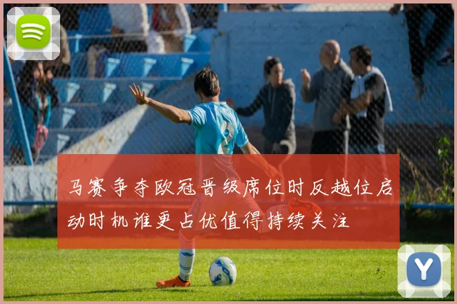 马赛争夺欧冠晋级席位时反越位启动时机谁更占优值得持续关注