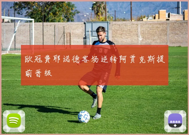 欧冠费耶诺德客场逆转阿贾克斯提前晋级