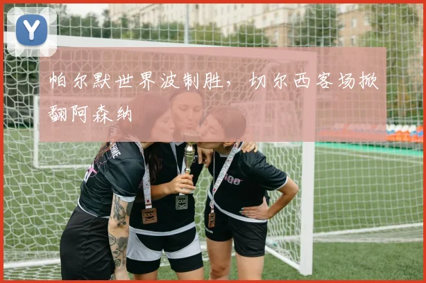 帕尔默世界波制胜，切尔西客场掀翻阿森纳