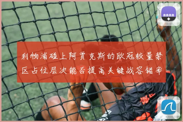 利物浦碰上阿贾克斯的欧冠较量禁区占位层次能否提高关键战容错率