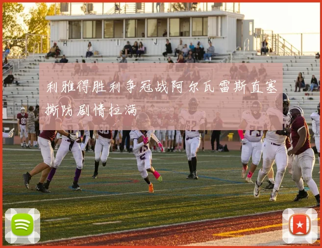 利雅得胜利争冠战阿尔瓦雷斯直塞撕防剧情拉满
