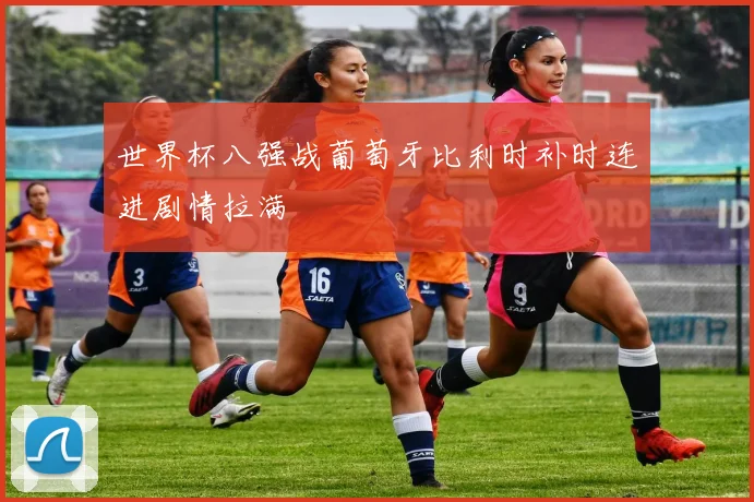 世界杯八强战葡萄牙比利时补时连进剧情拉满
