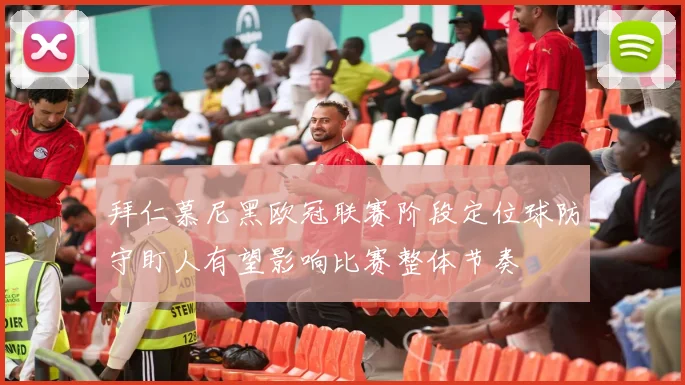 拜仁慕尼黑欧冠联赛阶段定位球防守盯人有望影响比赛整体节奏