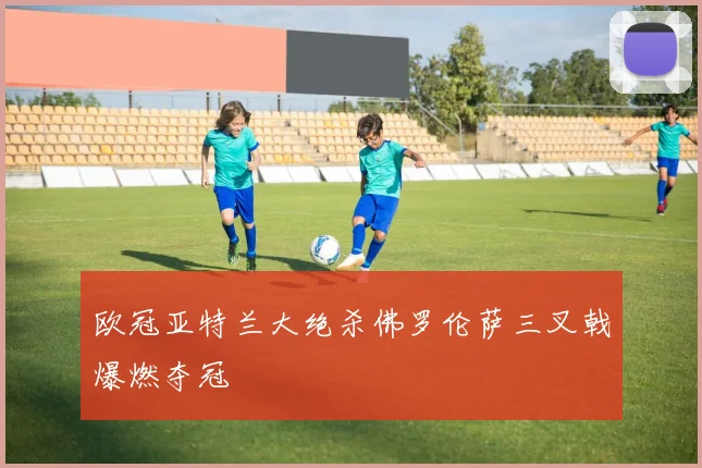 欧冠亚特兰大绝杀佛罗伦萨三叉戟爆燃夺冠