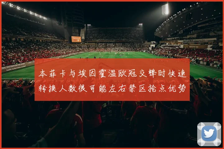 本菲卡与埃因霍温欧冠交锋时快速转换人数很可能左右禁区抢点优势