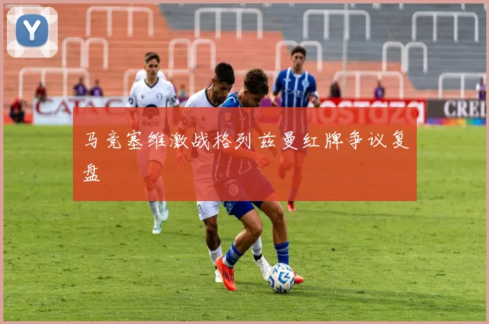 马竞塞维激战格列兹曼红牌争议复盘