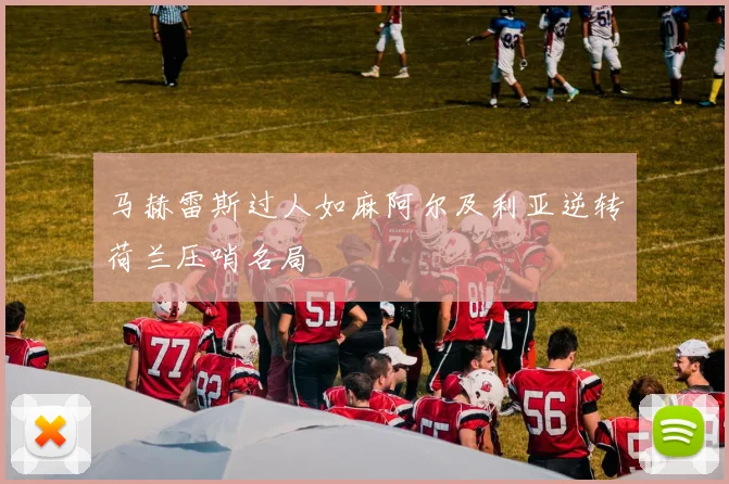 马赫雷斯过人如麻阿尔及利亚逆转荷兰压哨名局