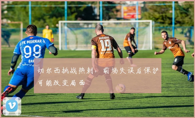 切尔西挑战热刺,前场失误后保护可能改变局面