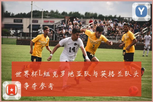 世界杯L组克罗地亚队与英格兰队头名争夺参考
