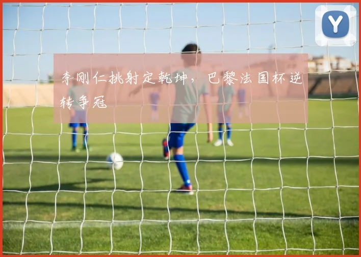李刚仁挑射定乾坤，巴黎法国杯逆转争冠