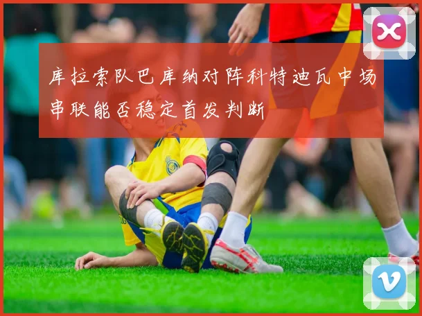 库拉索队巴库纳对阵科特迪瓦中场串联能否稳定首发判断