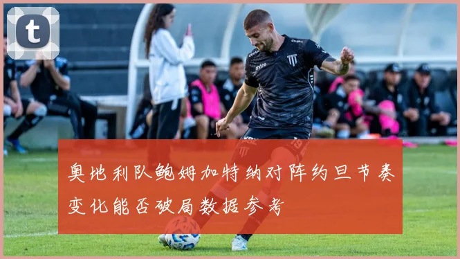 奥地利队鲍姆加特纳对阵约旦节奏变化能否破局数据参考