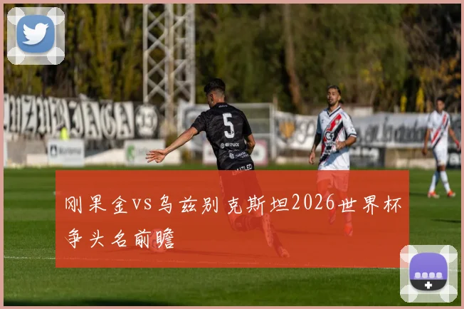 刚果金vs乌兹别克斯坦2026世界杯争头名前瞻