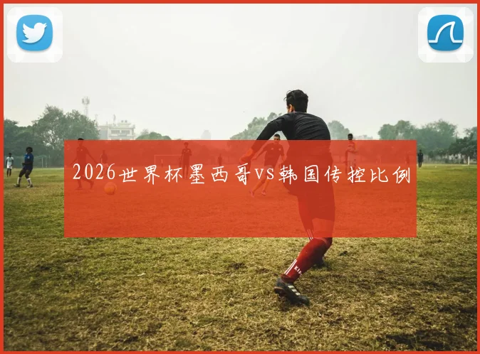 2026世界杯墨西哥vs韩国传控比例