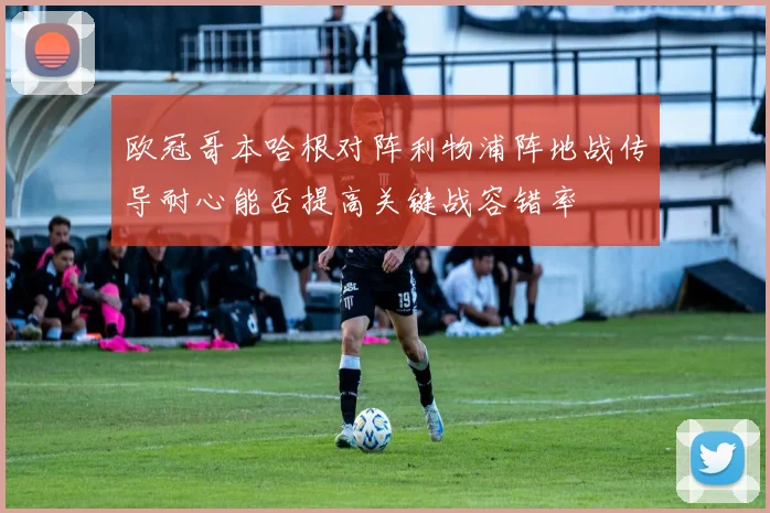 欧冠哥本哈根对阵利物浦阵地战传导耐心能否提高关键战容错率