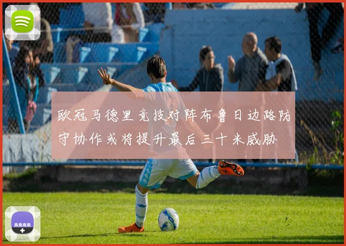 欧冠马德里竞技对阵布鲁日边路防守协作或将提升最后三十米威胁