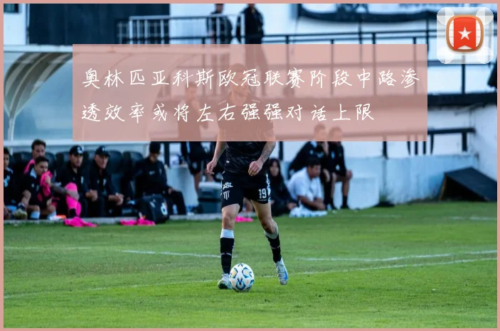 奥林匹亚科斯欧冠联赛阶段中路渗透效率或将左右强强对话上限