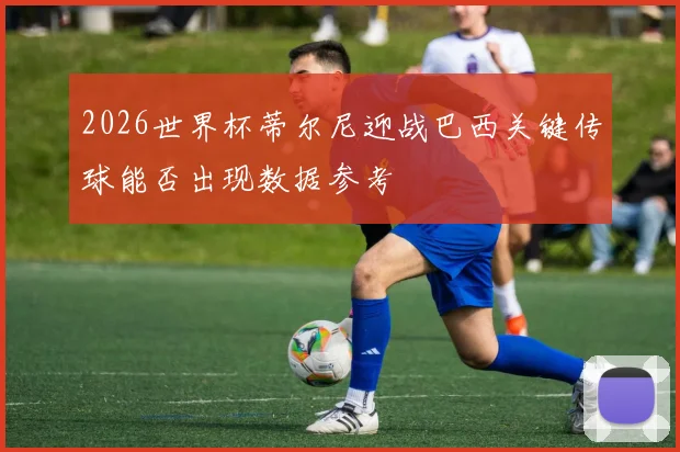 2026世界杯蒂尔尼迎战巴西关键传球能否出现数据参考