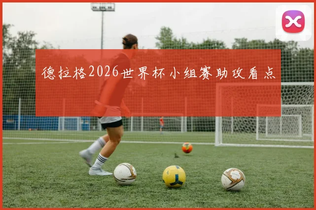 德拉格2026世界杯小组赛助攻看点