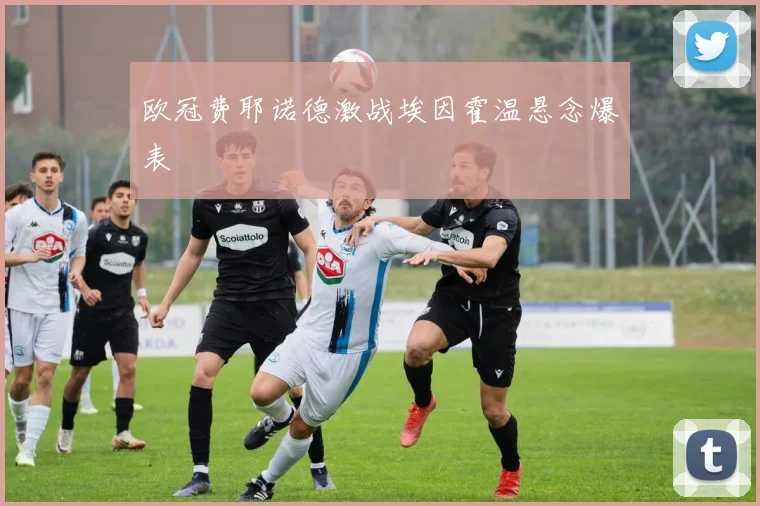 欧冠费耶诺德激战埃因霍温悬念爆表