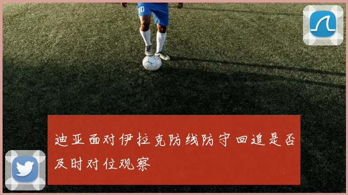 迪亚面对伊拉克防线防守回追是否及时对位观察