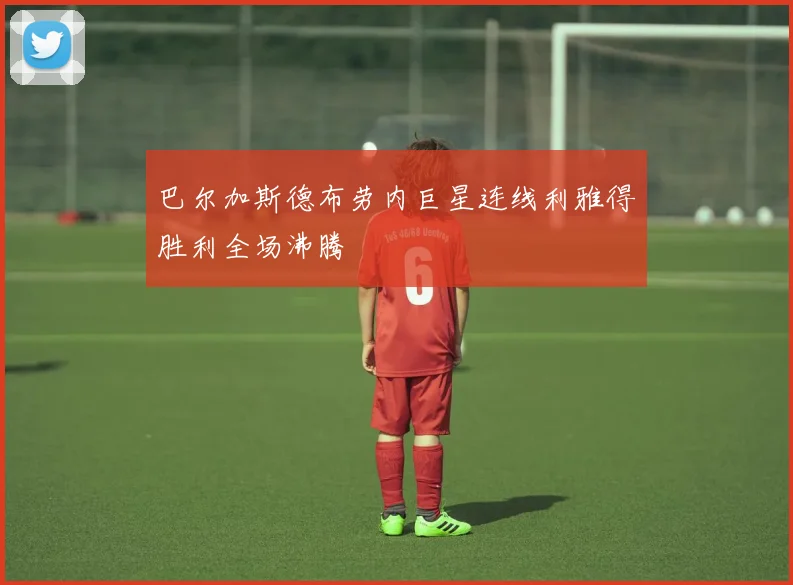 巴尔加斯德布劳内巨星连线利雅得胜利全场沸腾