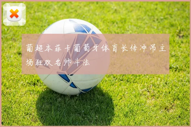 葡超本菲卡葡萄牙体育长传冲吊主场狂欢名帅斗法