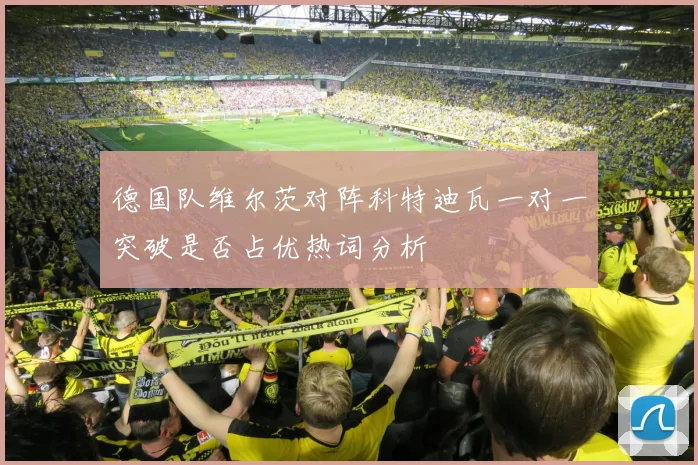 德国队维尔茨对阵科特迪瓦一对一突破是否占优热词分析