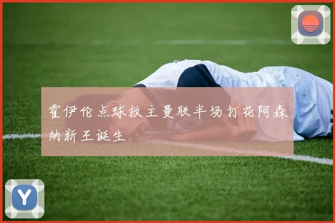 霍伊伦点球救主曼联半场打花阿森纳新王诞生