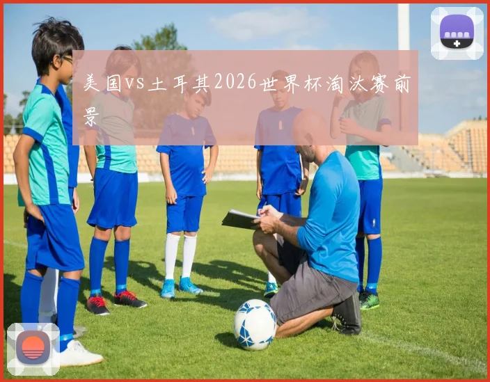 美国vs土耳其2026世界杯淘汰赛前景