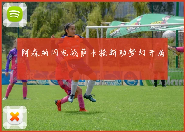 阿森纳闪电战萨卡抢断助梦幻开局