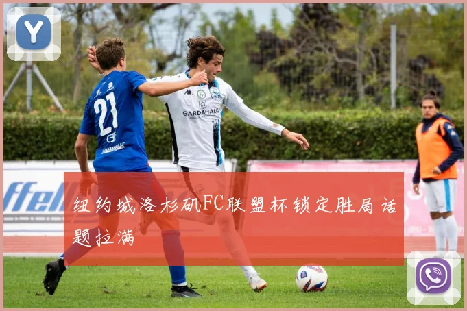 纽约城洛杉矶FC联盟杯锁定胜局话题拉满