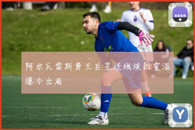 阿尔瓦雷斯费兰巨星连线埃因霍温爆冷出局
